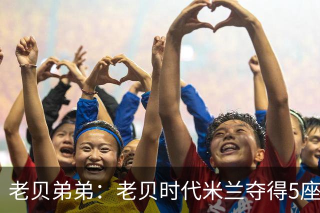 老贝弟弟：老贝时代米兰夺得5座欧冠，国米和尤文只能在梦里奢望